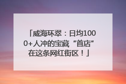 威海环翠：日均1000+人冲的宝藏“首店”在这条网红街区！