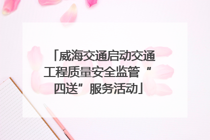 威海交通启动交通工程质量安全监管“四送”服务活动