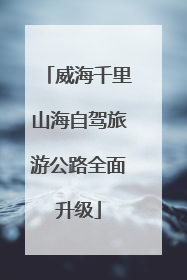 威海千里山海自驾旅游公路全面升级