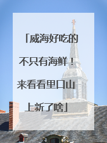 威海好吃的不只有海鲜！来看看里口山上新了啥