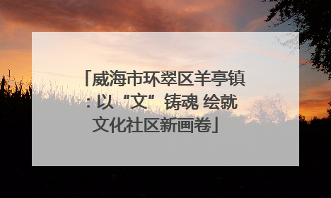 威海市环翠区羊亭镇：以“文”铸魂 绘就文化社区新画卷