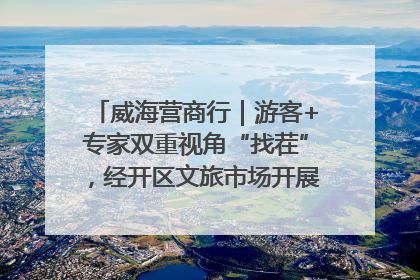 威海营商行｜游客+专家双重视角“找茬”，经开区文旅市场开展暑期前“体检”