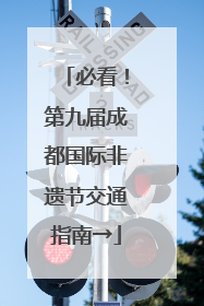必看！第九届成都国际非遗节交通指南→