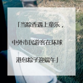 当粽香遇上童乐，中外市民游客在环球港包粽子迎端午