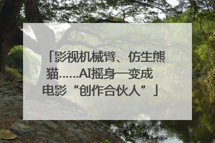 影视机械臂、仿生熊猫……AI摇身一变成电影“创作合伙人”