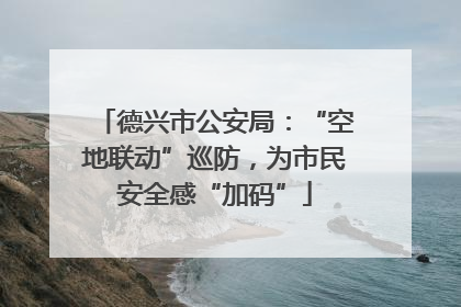 德兴市公安局：“空地联动”巡防，为市民安全感“加码”
