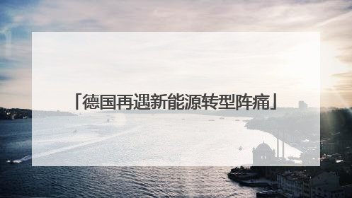 德国再遇新能源转型阵痛