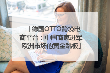 德国OTTO跨境电商平台：中国商家进军欧洲市场的黄金跳板