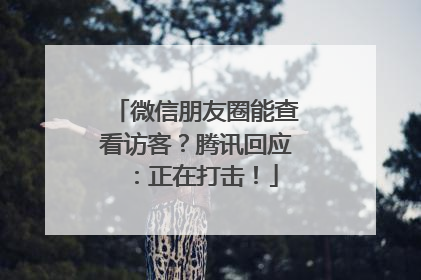 微信朋友圈能查看访客？腾讯回应：正在打击！