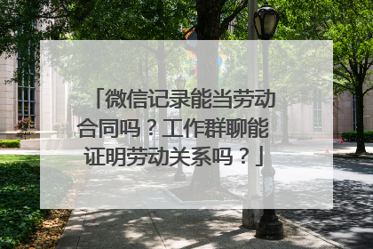 微信记录能当劳动合同吗？工作群聊能证明劳动关系吗？
