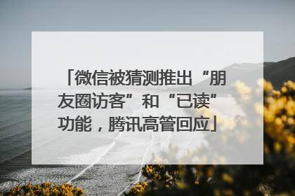 微信被猜测推出“朋友圈访客”和“已读”功能，腾讯高管回应