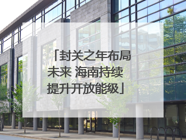 封关之年布局未来 海南持续提升开放能级