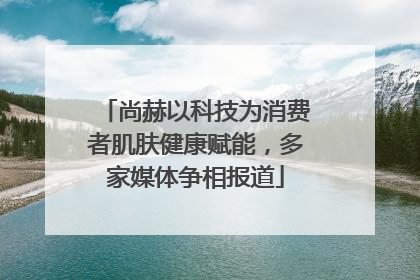 尚赫以科技为消费者肌肤健康赋能，多家媒体争相报道