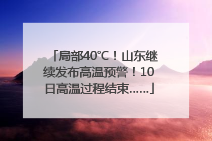 局部40℃！山东继续发布高温预警！10日高温过程结束……
