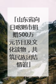 山东省向日喀则市捐赠500万元节目及文化读物，共筑民族团结情谊