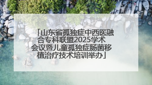 山东省孤独症中西医融合专科联盟2025学术会议暨儿童孤独症肠菌移植治疗技术培训举办