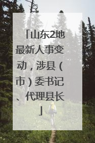 山东2地最新人事变动，涉县（市）委书记、代理县长