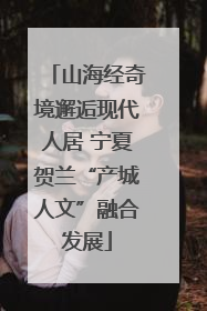 山海经奇境邂逅现代人居 宁夏贺兰“产城人文”融合发展