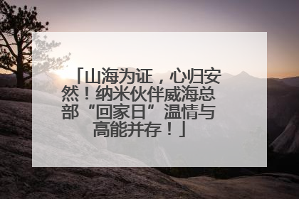 山海为证，心归安然！纳米伙伴威海总部“回家日”温情与高能并存！