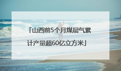 山西前5个月煤层气累计产量超60亿立方米