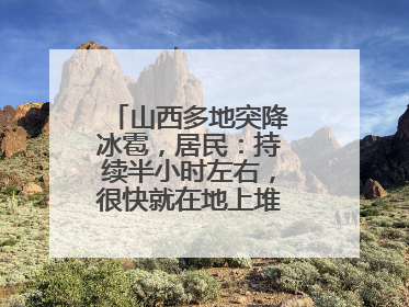 山西多地突降冰雹，居民：持续半小时左右，很快就在地上堆积出白色冰碴