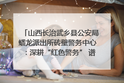 山西长治武乡县公安局蟠龙派出所砖壁警务中心：深耕“红色警务” 谱写“平安答卷”