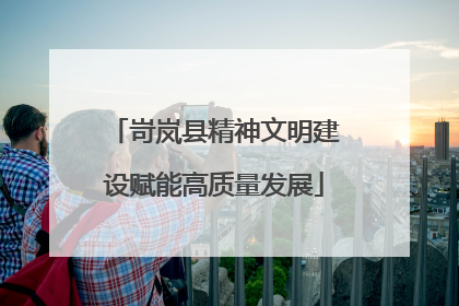 岢岚县精神文明建设赋能高质量发展