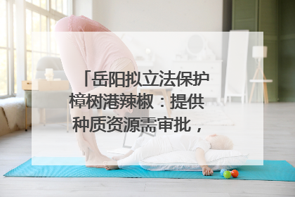 岳阳拟立法保护樟树港辣椒：提供种质资源需审批，违规最高罚5万