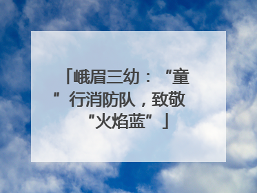 峨眉三幼：“童”行消防队，致敬“火焰蓝”