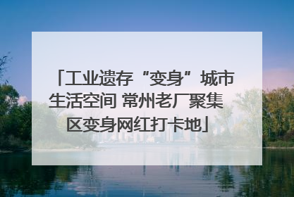 工业遗存“变身”城市生活空间 常州老厂聚集区变身网红打卡地