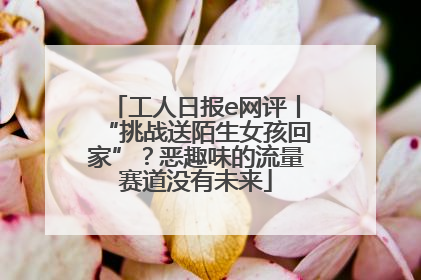 工人日报e网评丨“挑战送陌生女孩回家”？恶趣味的流量赛道没有未来