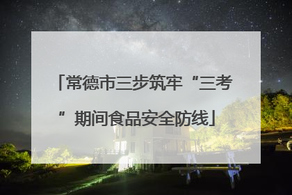 常德市三步筑牢“三考”期间食品安全防线