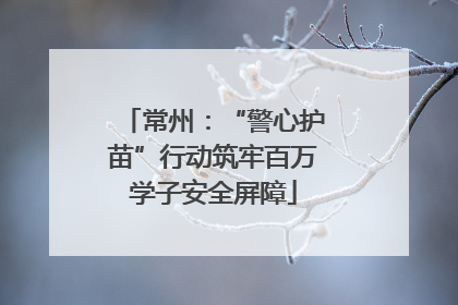 常州：“警心护苗”行动筑牢百万学子安全屏障