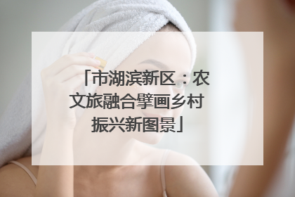 市湖滨新区：农文旅融合擘画乡村振兴新图景