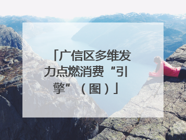 广信区多维发力点燃消费“引擎”（图）