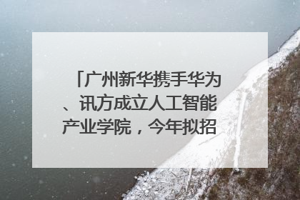 广州新华携手华为、讯方成立人工智能产业学院，今年拟招生150人
