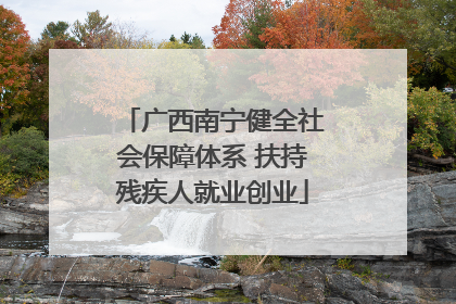 广西南宁健全社会保障体系 扶持残疾人就业创业