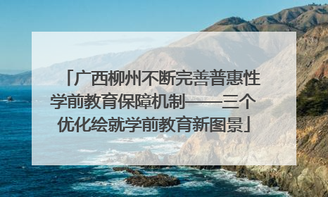 广西柳州不断完善普惠性学前教育保障机制——三个优化绘就学前教育新图景