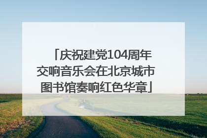 庆祝建党104周年交响音乐会在北京城市图书馆奏响红色华章