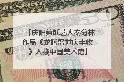 庆阳剪纸艺人秦菊林作品《龙腾盛世庆丰收》入藏中国美术馆