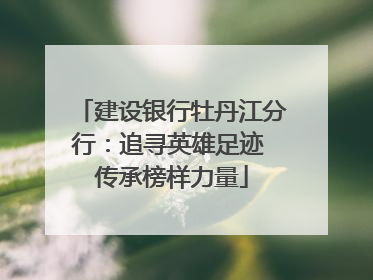 建设银行牡丹江分行：追寻英雄足迹 传承榜样力量