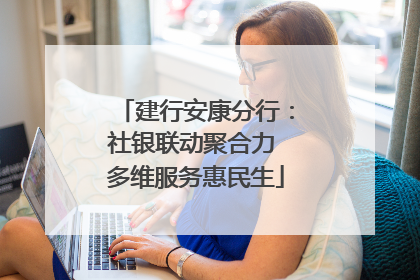 建行安康分行：社银联动聚合力 多维服务惠民生