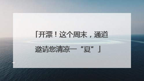 开漂！这个周末，通道邀请您清凉一“夏”
