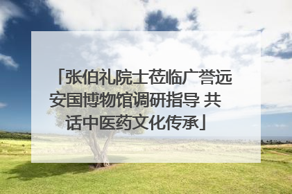 张伯礼院士莅临广誉远安国博物馆调研指导 共话中医药文化传承