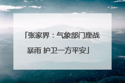 张家界：气象部门鏖战暴雨 护卫一方平安