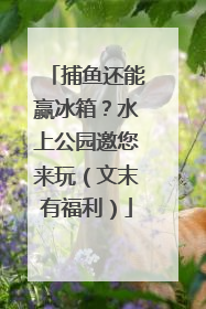 捕鱼还能赢冰箱？水上公园邀您来玩（文末有福利）
