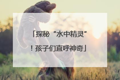 探秘“水中精灵”！孩子们直呼神奇