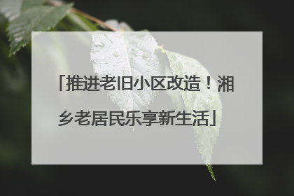 推进老旧小区改造！湘乡老居民乐享新生活