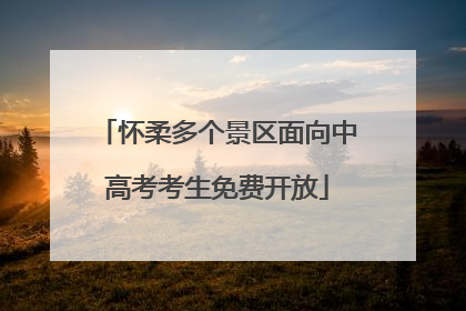 怀柔多个景区面向中高考考生免费开放