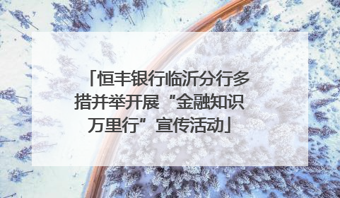 恒丰银行临沂分行多措并举开展“金融知识万里行”宣传活动